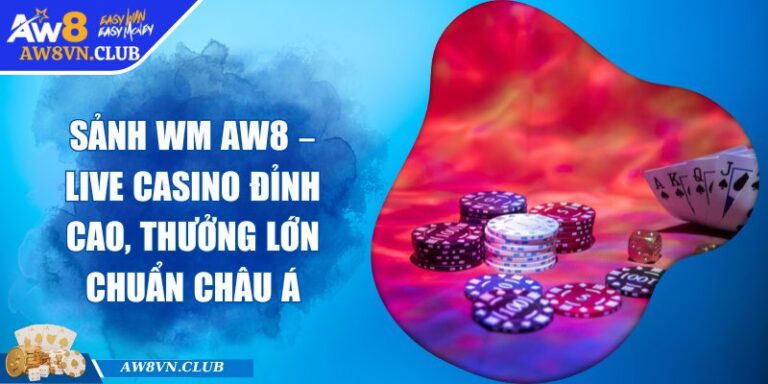 Sảnh WM AW8 – Live Casino Đỉnh Cao, Thưởng Lớn Chuẩn Châu Á